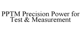 PPTM PRECISION POWER FOR TEST & MEASUREMENT trademark