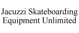 JACUZZI SKATEBOARDING EQUIPMENT UNLIMITED trademark