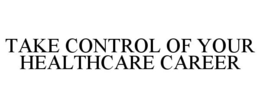 TAKE CONTROL OF YOUR HEALTHCARE CAREER trademark