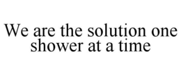 WE ARE THE SOLUTION ONE SHOWER AT A TIME trademark