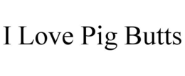 I LOVE PIG BUTTS trademark