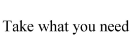 TAKE WHAT YOU NEED trademark