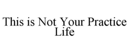 THIS IS NOT YOUR PRACTICE LIFE trademark