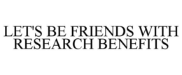 LET'S BE FRIENDS WITH RESEARCH BENEFITS trademark