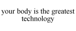 YOUR BODY IS THE GREATEST TECHNOLOGY trademark