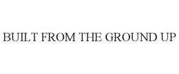 BUILT FROM THE GROUND UP trademark