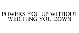 POWERS YOU UP WITHOUT WEIGHING YOU DOWN trademark