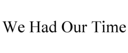 WE HAD OUR TIME trademark