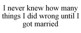 I NEVER KNEW HOW MANY THINGS I DID WRONG UNTIL I GOT MARRIED trademark