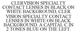 CLERVISION SPECIALTY CONTACT LENSES IN BLACK ON WHITE BACKGROUND, CLER VISION SPECIALTY CONTACT LENSES IN WHITE ON BLACK BACKGROUND. A CAPITAL C IN 2 TONES BLUE ON THE LEFT. trademark