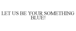 LET US BE YOUR SOMETHING BLUE! trademark