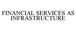 FINANCIAL SERVICES AS INFRASTRUCTURE trademark