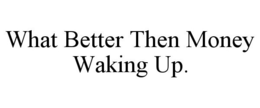 WHAT BETTER THEN MONEY WAKING UP. trademark