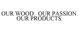 OUR WOOD. OUR PASSION. OUR PRODUCTS. trademark