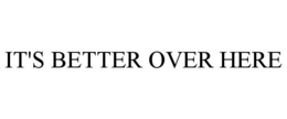 IT'S BETTER OVER HERE trademark