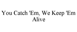 YOU CATCH 'EM, WE KEEP 'EM ALIVE trademark