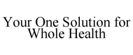 YOUR ONE SOLUTION FOR WHOLE HEALTH trademark