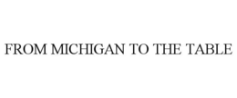 FROM MICHIGAN TO THE TABLE trademark