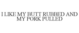 I LIKE MY BUTT RUBBED AND MY PORK PULLED trademark