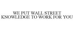 WE PUT WALL STREET KNOWLEDGE TO WORK FOR YOU trademark