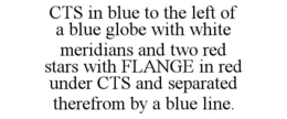 CTS IN BLUE TO THE LEFT OF A BLUE GLOBE WITH WHITE MERIDIANS AND TWO RED STARS WITH FLANGE IN RED UNDER CTS AND SEPARATED THEREFROM BY A BLUE LINE. trademark