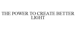 THE POWER TO CREATE BETTER LIGHT trademark