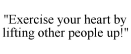 "EXERCISE YOUR HEART BY LIFTING OTHER PEOPLE UP!" trademark