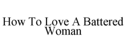 HOW TO LOVE A BATTERED WOMAN trademark