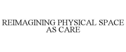 REIMAGINING PHYSICAL SPACE AS CARE trademark