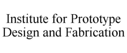 INSTITUTE FOR PROTOTYPE DESIGN AND FABRICATION trademark