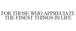 FOR THOSE WHO APPRECIATE THE FINEST THINGS IN LIFE trademark