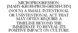 MICROPROGRESSION: [MAHY-KROH-PRUH-GRESH-UHN] (NOUN) A SMALL INTENTIONAL OR UNINTENTIONAL ACT THAT MAY OFTEN REQUIRE A TIMELINE BEYOND THE IMMEDIATE TO REVEAL ITS POSITIVE IMPACT ON CULTURE. trademark