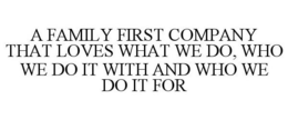 A FAMILY FIRST COMPANY THAT LOVES WHAT WE DO, WHO WE DO IT WITH, AND WHO WE DO IT FOR trademark