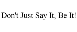 DON'T JUST SAY IT, BE IT! trademark