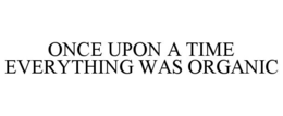 ONCE UPON A TIME EVERYTHING WAS ORGANIC trademark