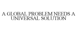 A GLOBAL PROBLEM NEEDS A UNIVERSAL SOLUTION trademark