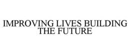 IMPROVING LIVES BUILDING THE FUTURE trademark