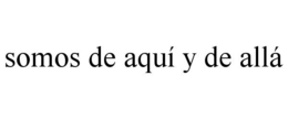 SOMOS DE AQUÍ Y DE ALLÁ trademark
