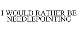 I WOULD RATHER BE NEEDLEPOINTING trademark