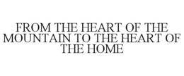 FROM THE HEART OF THE MOUNTAIN TO THE HEART OF THE HOME trademark