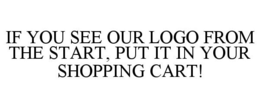 IF YOU SEE OUR LOGO FROM THE START, PUT IT IN YOUR SHOPPING CART! trademark