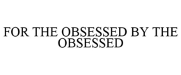 FOR THE OBSESSED BY THE OBSESSED trademark