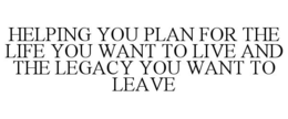 HELPING YOU PLAN FOR THE LIFE YOU WANT TO LIVE AND THE LEGACY YOU WANT TO LEAVE trademark