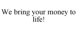 WE BRING YOUR MONEY TO LIFE! trademark