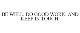 BE WELL. DO GOOD WORK. AND KEEP IN TOUCH. trademark