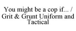 YOU MIGHT BE A COP IF... / GRIT & GRUNT UNIFORM AND TACTICAL trademark