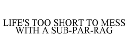 LIFE'S TOO SHORT TO MESS WITH A SUB-PAR-RAG trademark