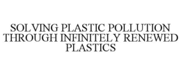 SOLVING PLASTIC POLLUTION THROUGH INFINITELY RENEWED PLASTICS trademark