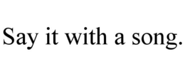 SAY IT WITH A SONG. trademark