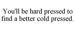 YOU'LL BE HARD PRESSED TO FIND A BETTER COLD PRESSED. trademark